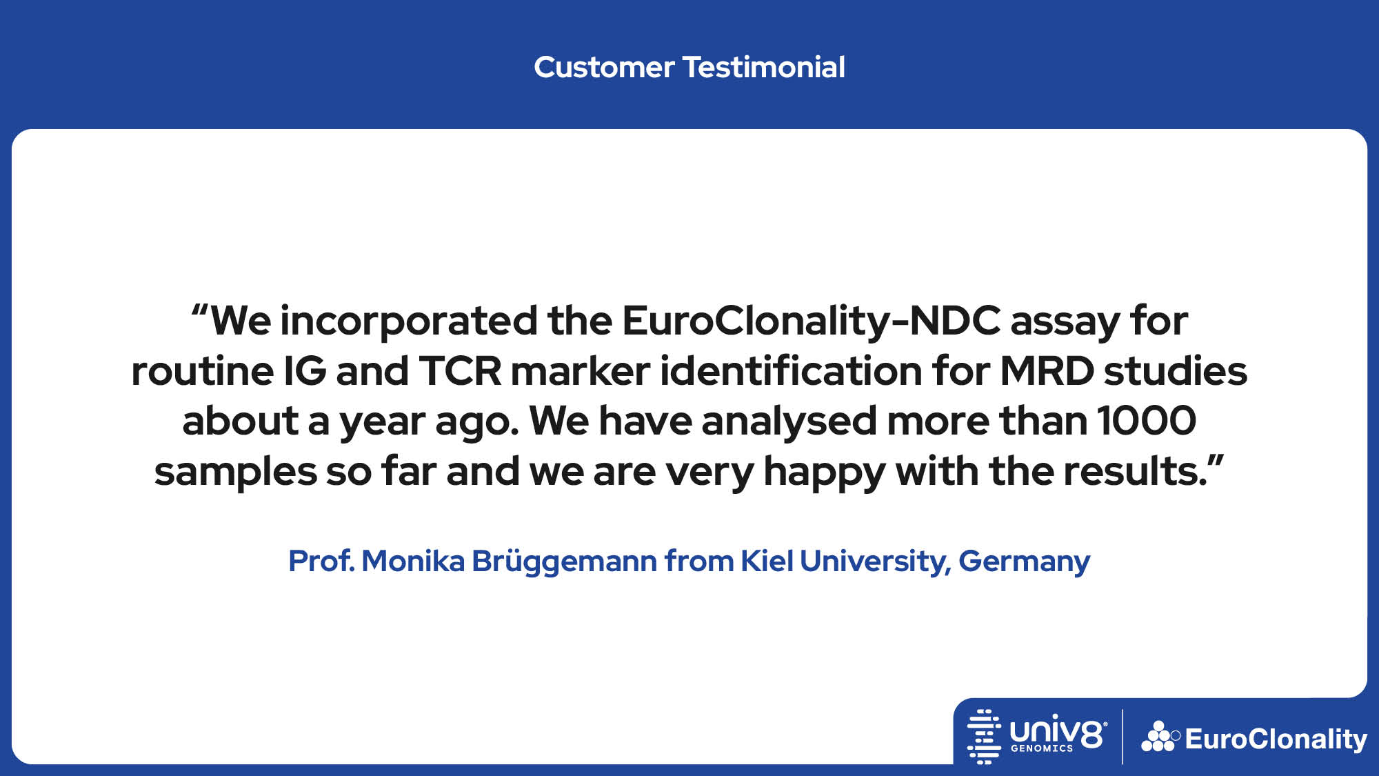 “We incorporated the EuroClonality-NDC assay for routine IG and TCR marker identification for MRD studies about a year ago. We have analysed more than 1000 samples so far and we are very happy with the results.” Prof. Monika Brüggemann from Kiel University, Germany