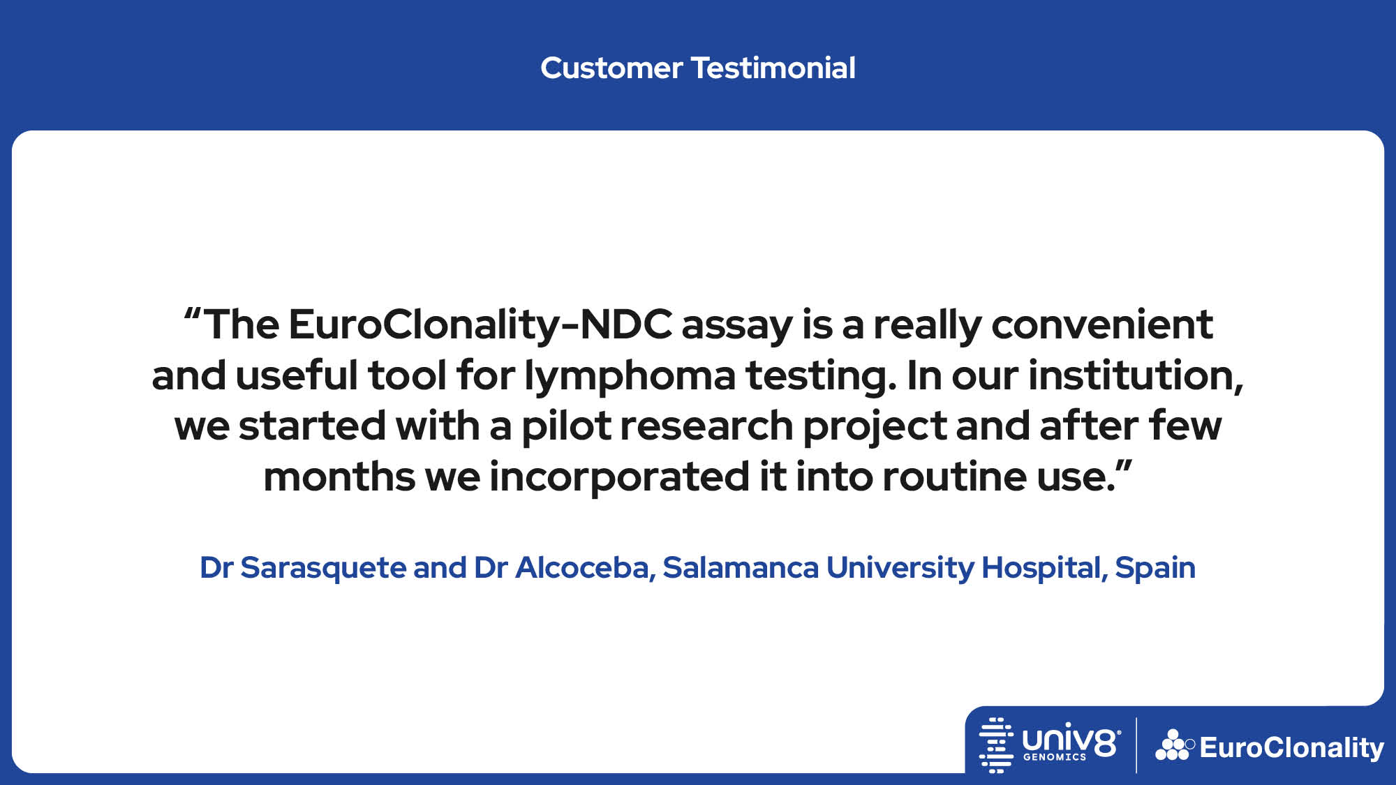 “The EuroClonality-NDC assay is a really convenient and useful tool for lymphoma testing. In our institution, we started with a pilot research project and after few months we incorporated it into routine use.” Dr Sarasquete and Dr Alcoceba, Salamanca University Hospital, Spain